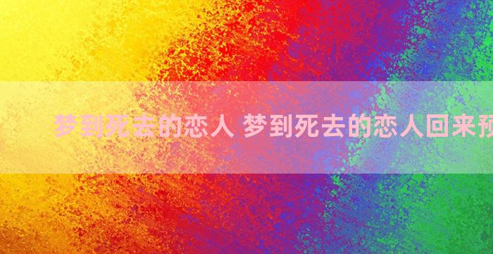 梦到死去的恋人 梦到死去的恋人回来预示什么